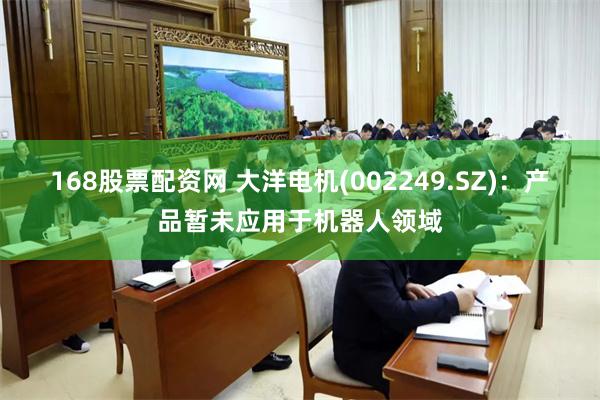 168股票配资网 大洋电机(002249.SZ)：产品暂未应用于机器人领域