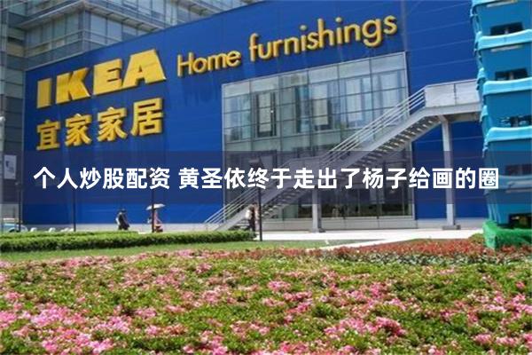个人炒股配资 黄圣依终于走出了杨子给画的圈