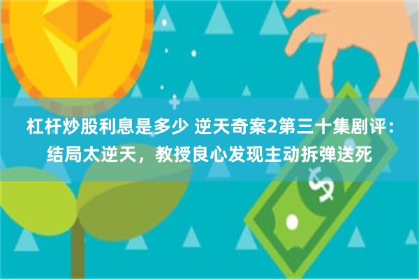 杠杆炒股利息是多少 逆天奇案2第三十集剧评：结局太逆天，教授良心发现主动拆弹送死