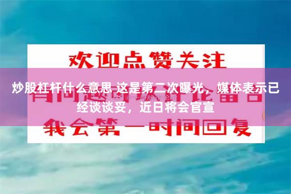 炒股杠杆什么意思 这是第二次曝光，媒体表示已经谈谈妥，近日将会官宣