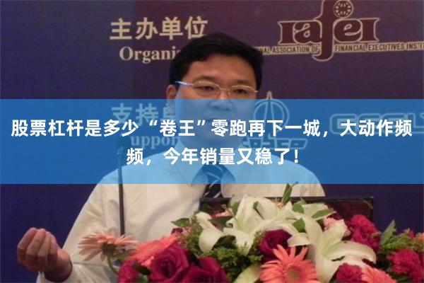 股票杠杆是多少 “卷王”零跑再下一城，大动作频频，今年销量又稳了！