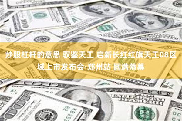 炒股杠杆的意思 驭鉴天工 启新长红红旗天工08区域上市发布会·郑州站 圆满落幕