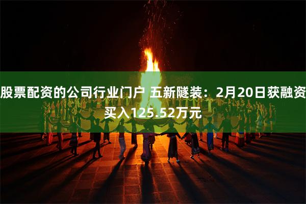 股票配资的公司行业门户 五新隧装：2月20日获融资买入125.52万元