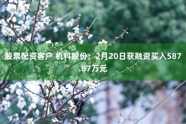 股票配资客户 机科股份：2月20日获融资买入587.87万元