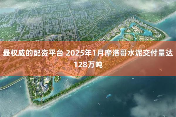 最权威的配资平台 2025年1月摩洛哥水泥交付量达128万吨