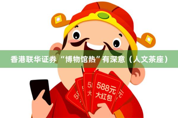 香港联华证券 “博物馆热”有深意（人文茶座）