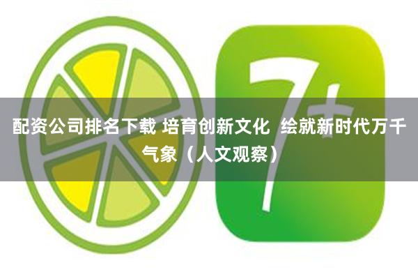 配资公司排名下载 培育创新文化  绘就新时代万千气象（人文观察）