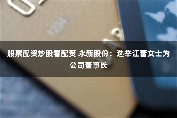 股票配资炒股看配资 永新股份：选举江蕾女士为公司董事长