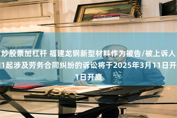 炒股票加杠杆 福建龙钢新型材料作为被告/被上诉人的1起涉及劳务合同纠纷的诉讼将于2025年3月11日开庭
