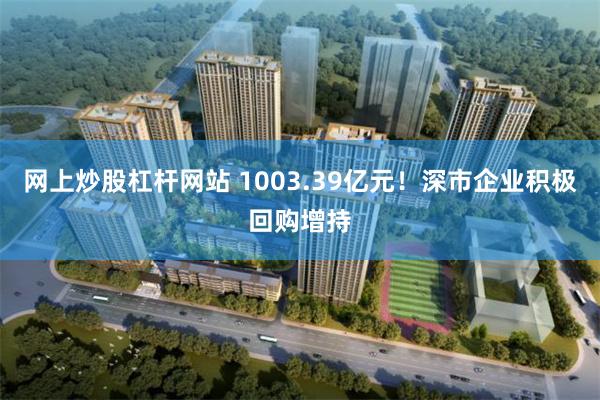 网上炒股杠杆网站 1003.39亿元！深市企业积极回购增持