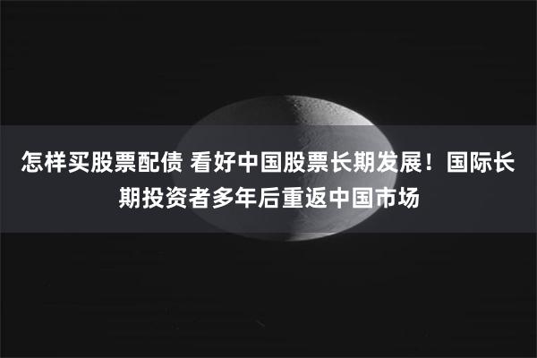 怎样买股票配债 看好中国股票长期发展！国际长期投资者多年后重返中国市场