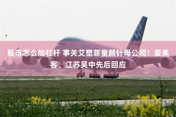 股市怎么加杠杆 事关艾塑菲童颜针母公司！爱美客、江苏吴中先后回应