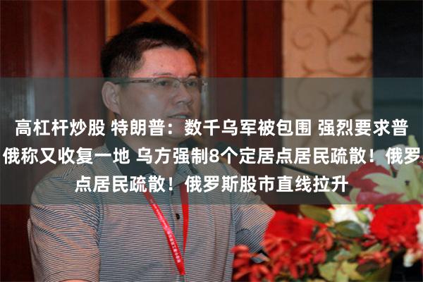 高杠杆炒股 特朗普：数千乌军被包围 强烈要求普京饶他们一命！俄称又收复一地 乌方强制8个定居点居民疏散！俄罗斯股市直线拉升