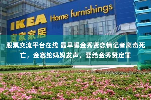 股票交流平台在线 最早曝金秀贤恋情记者离奇死亡，金赛纶妈妈发声，要给金秀贤定罪