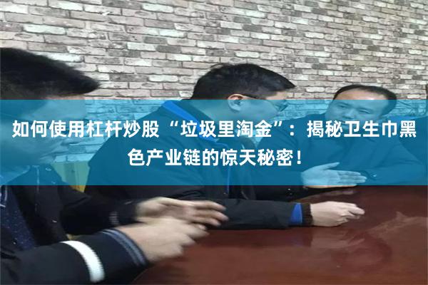 如何使用杠杆炒股 “垃圾里淘金”：揭秘卫生巾黑色产业链的惊天秘密！
