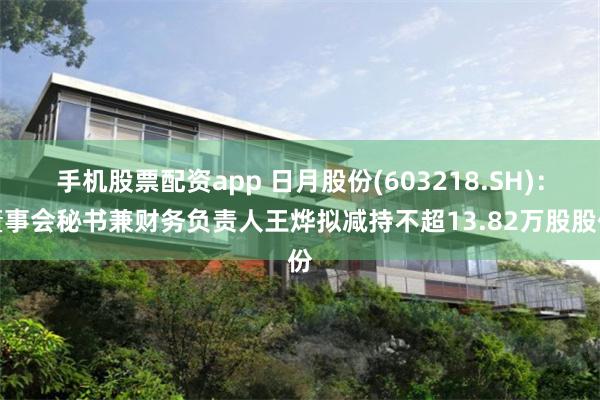 手机股票配资app 日月股份(603218.SH)：董事会秘书兼财务负责人王烨拟减持不超13.82万股股份