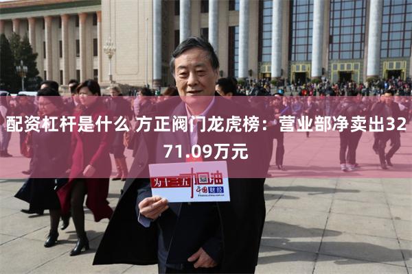 配资杠杆是什么 方正阀门龙虎榜：营业部净卖出3271.09万元
