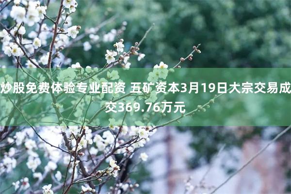 炒股免费体验专业配资 五矿资本3月19日大宗交易成交369.76万元