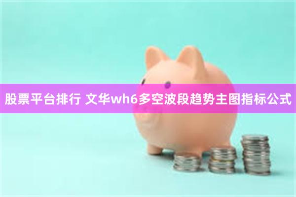 股票平台排行 文华wh6多空波段趋势主图指标公式