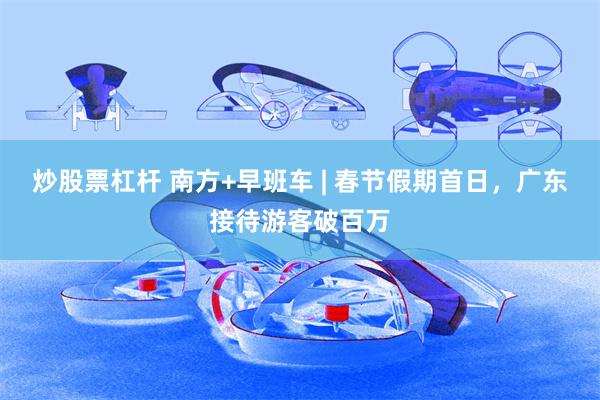 炒股票杠杆 南方+早班车 | 春节假期首日，广东接待游客破百万