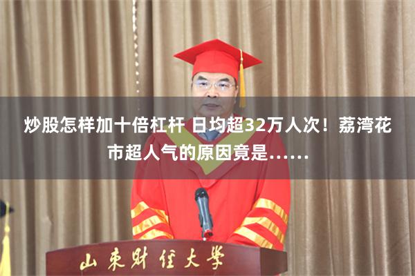 炒股怎样加十倍杠杆 日均超32万人次！荔湾花市超人气的原因竟是……