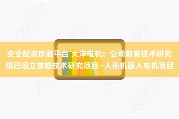 安全配资炒股平台 大洋电机：公司前瞻技术研究院已设立前瞻技术研究项目—人形机器人电机项目