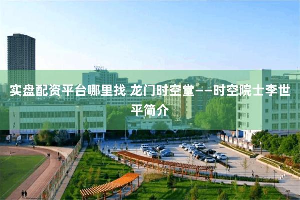 实盘配资平台哪里找 龙门时空堂——时空院士李世平简介