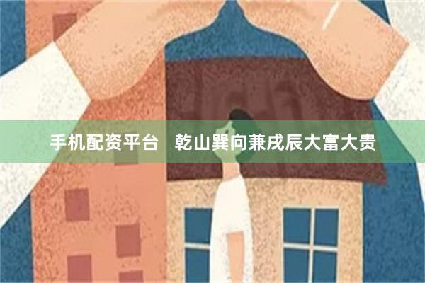 手机配资平台   乾山巽向兼戌辰大富大贵