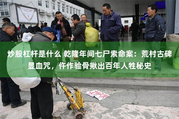 炒股杠杆是什么 乾隆年间七尸索命案：荒村古碑显血咒，仵作验骨揪出百年人牲秘史