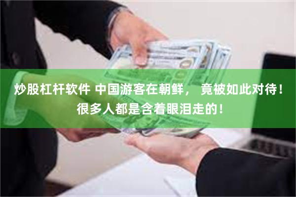炒股杠杆软件 中国游客在朝鲜， 竟被如此对待！ 很多人都是含着眼泪走的！