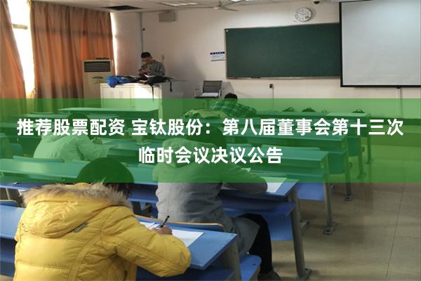 推荐股票配资 宝钛股份：第八届董事会第十三次临时会议决议公告