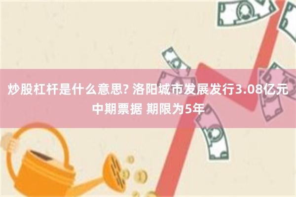 炒股杠杆是什么意思? 洛阳城市发展发行3.08亿元中期票据 期限为5年