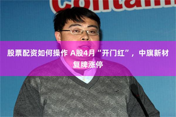 股票配资如何操作 A股4月“开门红”，中旗新材复牌涨停