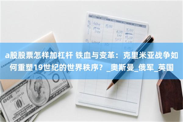 a股股票怎样加杠杆 铁血与变革：克里米亚战争如何重塑19世纪的世界秩序？_奥斯曼_俄军_英国