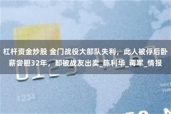 杠杆资金炒股 金门战役大部队失利，此人被俘后卧薪尝胆32年，却被战友出卖_陈利华_蒋军_情报