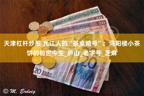 天津杠杆炒股 九江人的“茶桌暗号”：浔阳楼小茶饼的前世今生_庐山_老字号_芝麻