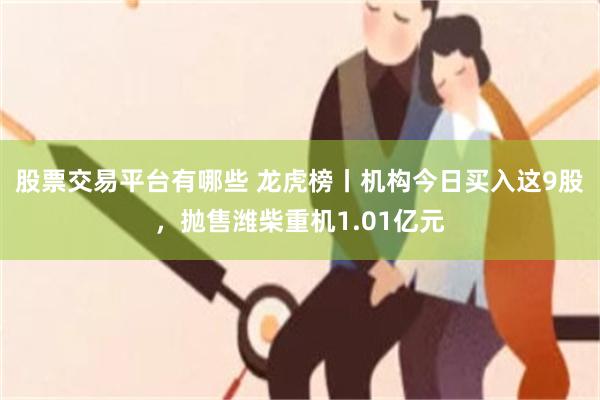 股票交易平台有哪些 龙虎榜丨机构今日买入这9股，抛售潍柴重机1.01亿元