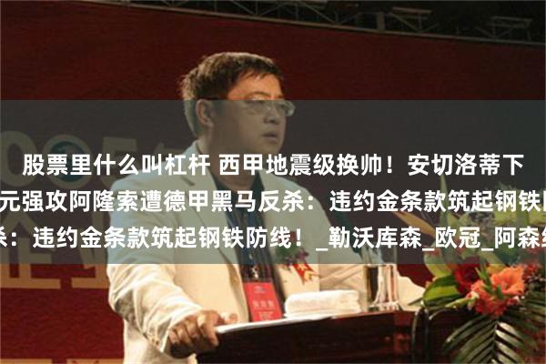 股票里什么叫杠杆 西甲地震级换帅！安切洛蒂下课倒计时，皇马1亿欧元强攻阿隆索遭德甲黑马反杀：违约金条款筑起钢铁防线！_勒沃库森_欧冠_阿森纳