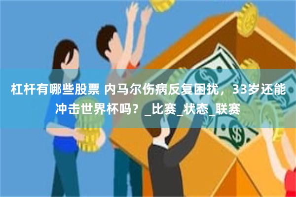 杠杆有哪些股票 内马尔伤病反复困扰，33岁还能冲击世界杯吗？_比赛_状态_联赛