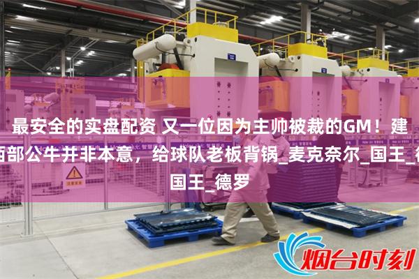 最安全的实盘配资 又一位因为主帅被裁的GM！建立西部公牛并非本意，给球队老板背锅_麦克奈尔_国王_德罗