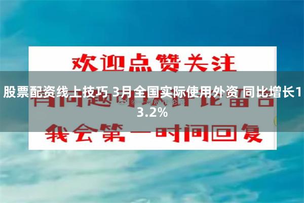 股票配资线上技巧 3月全国实际使用外资 同比增长13.2%