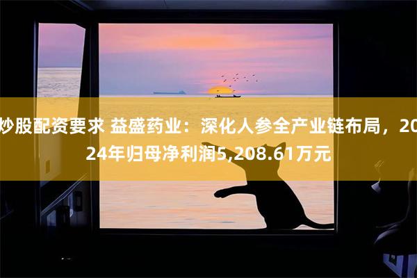 炒股配资要求 益盛药业：深化人参全产业链布局，2024年归母净利润5,208.61万元