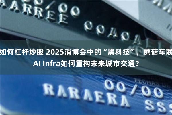 如何杠杆炒股 2025消博会中的“黑科技”，蘑菇车联AI Infra如何重构未来城市交通？