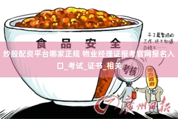 炒股配资平台哪家正规 物业经理证报考官网报名入口_考试_证书_相关