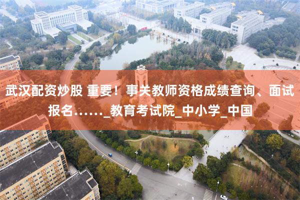 武汉配资炒股 重要！事关教师资格成绩查询、面试报名……_教育考试院_中小学_中国