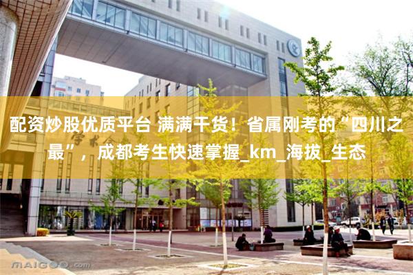 配资炒股优质平台 满满干货！省属刚考的“四川之最”，成都考生快速掌握_km_海拔_生态