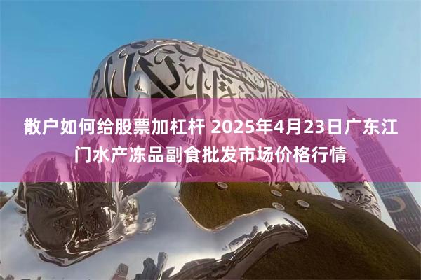 散户如何给股票加杠杆 2025年4月23日广东江门水产冻品副食批发市场价格行情