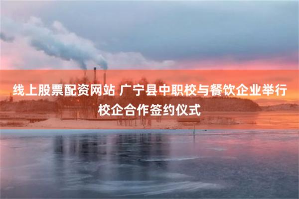 线上股票配资网站 广宁县中职校与餐饮企业举行校企合作签约仪式