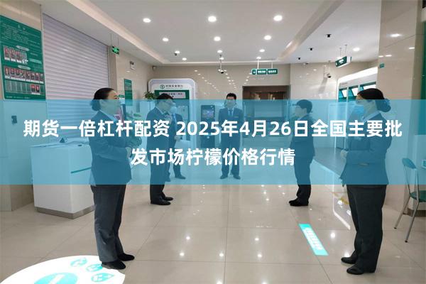 期货一倍杠杆配资 2025年4月26日全国主要批发市场柠檬价格行情