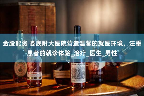 金股配资 娄底附大医院营造温馨的就医环境，注重患者的就诊体验_治疗_医生_男性